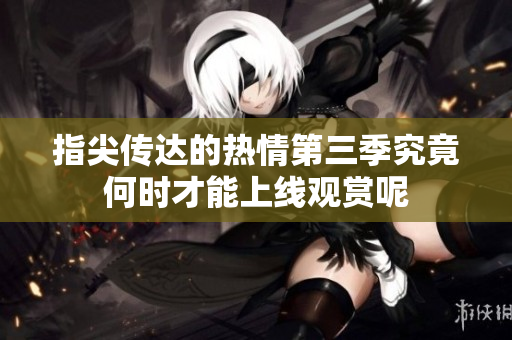 指尖传达的热情第三季究竟何时才能上线观赏呢