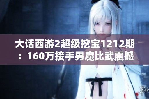 大话西游2超级挖宝1212期：160万接手男魔比武震撼来袭