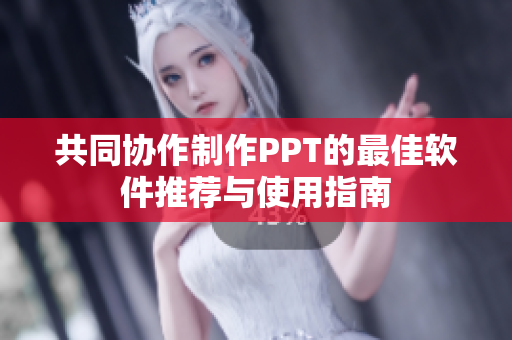 共同协作制作PPT的最佳软件推荐与使用指南
