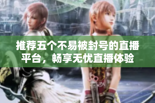 推荐五个不易被封号的直播平台，畅享无忧直播体验