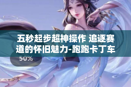 五秒起步超神操作 追逐赛道的怀旧魅力-跑跑卡丁车游戏视频
