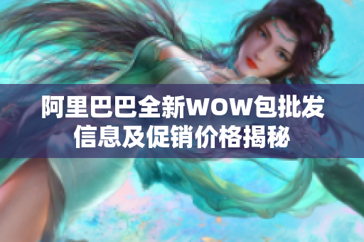 阿里巴巴全新WOW包批发信息及促销价格揭秘