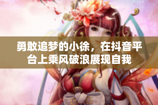 勇敢追梦的小徐，在抖音平台上乘风破浪展现自我