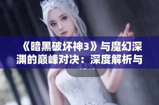《暗黑破坏神3》与魔幻深渊的巅峰对决：深度解析与必玩指南