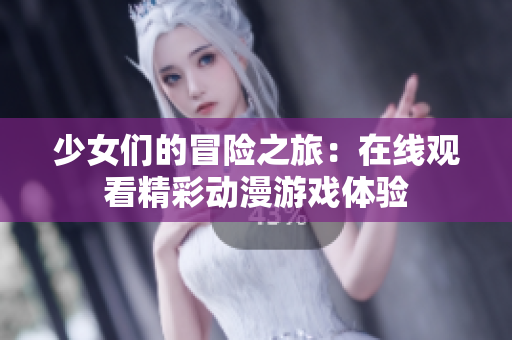 少女们的冒险之旅：在线观看精彩动漫游戏体验