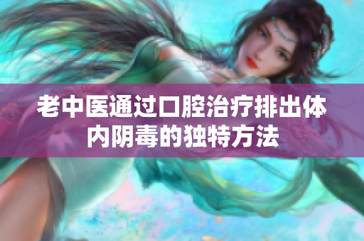 老中医通过口腔治疗排出体内阴毒的独特方法