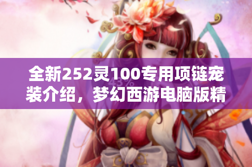 全新252灵100专用项链宠装介绍，梦幻西游电脑版精彩解析