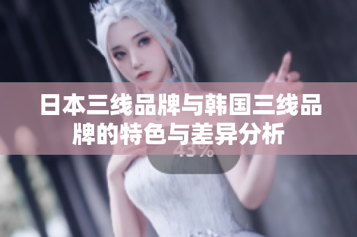 日本三线品牌与韩国三线品牌的特色与差异分析