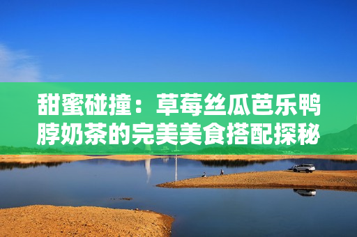 甜蜜碰撞：草莓丝瓜芭乐鸭脖奶茶的完美美食搭配探秘