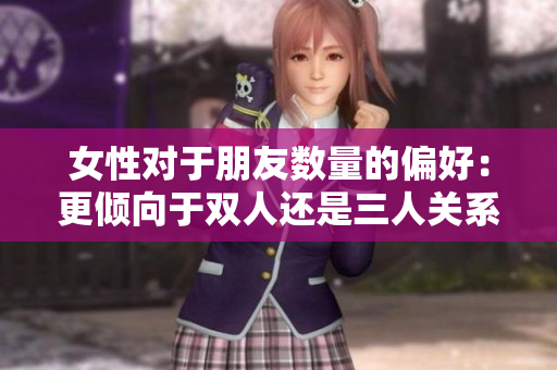 女性对于朋友数量的偏好：更倾向于双人还是三人关系？