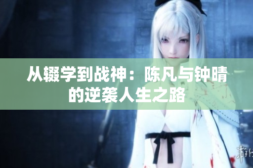 从辍学到战神：陈凡与钟晴的逆袭人生之路