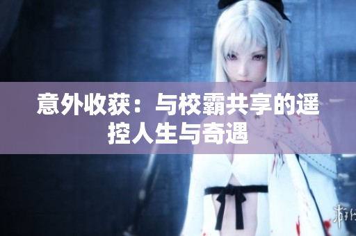 意外收获：与校霸共享的遥控人生与奇遇