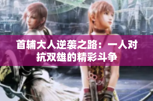 首辅大人逆袭之路：一人对抗双雄的精彩斗争