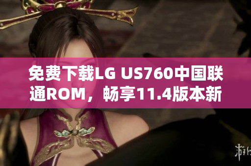 免费下载LG US760中国联通ROM，畅享11.4版本新体验