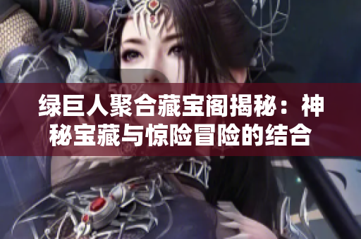绿巨人聚合藏宝阁揭秘：神秘宝藏与惊险冒险的结合