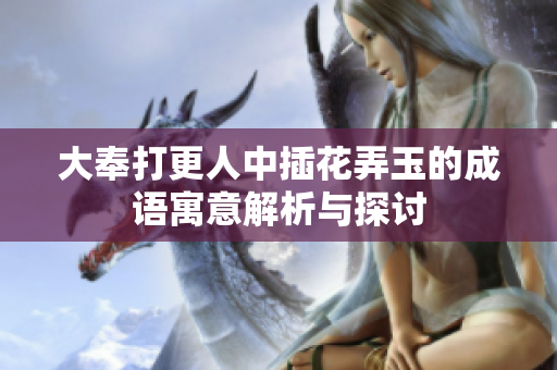 大奉打更人中插花弄玉的成语寓意解析与探讨