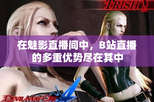 在魅影直播间中，B站直播的多重优势尽在其中