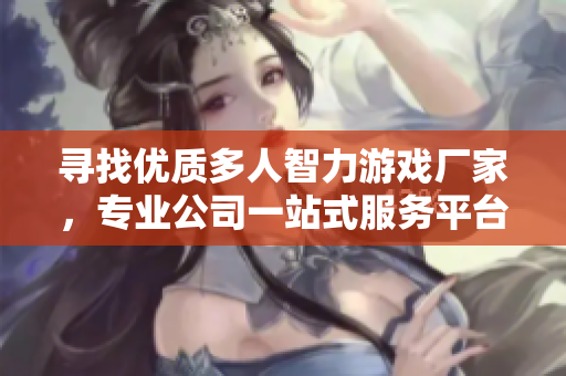 寻找优质多人智力游戏厂家，专业公司一站式服务平台
