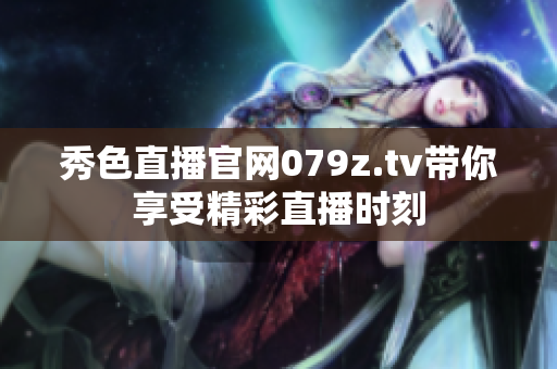 秀色直播官网079z.tv带你享受精彩直播时刻