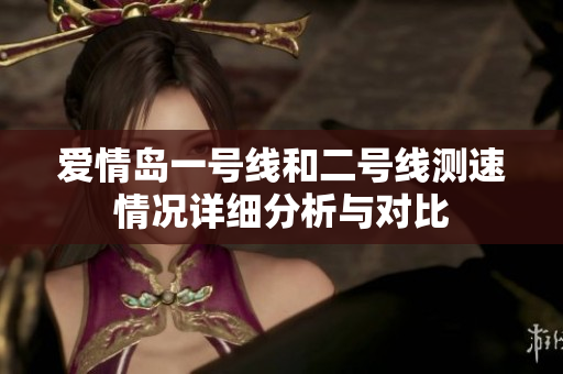 爱情岛一号线和二号线测速情况详细分析与对比