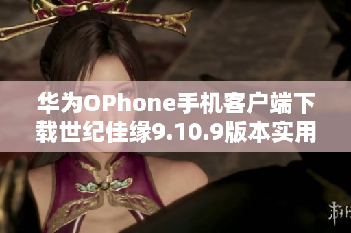 华为OPhone手机客户端下载世纪佳缘9.10.9版本实用指南