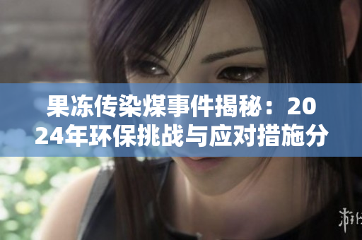 果冻传染煤事件揭秘：2024年环保挑战与应对措施分析
