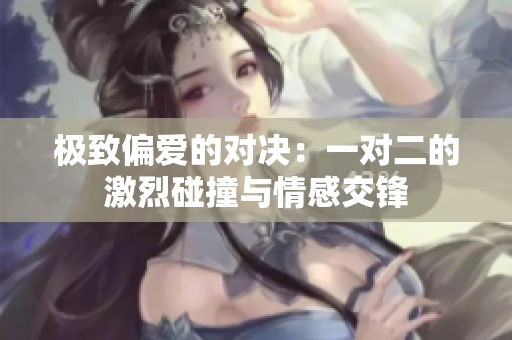 极致偏爱的对决：一对二的激烈碰撞与情感交锋