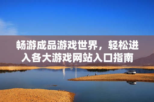 畅游成品游戏世界，轻松进入各大游戏网站入口指南