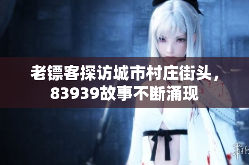 老镖客探访城市村庄街头，83939故事不断涌现