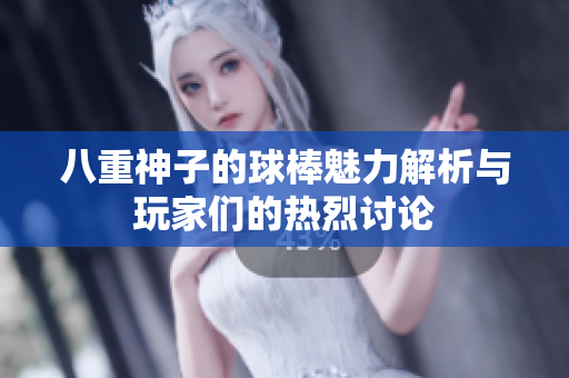 八重神子的球棒魅力解析与玩家们的热烈讨论