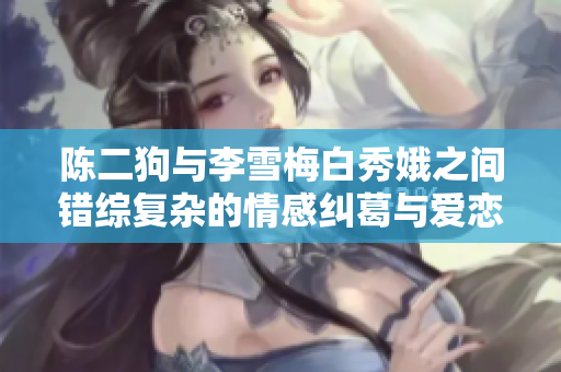 陈二狗与李雪梅白秀娥之间错综复杂的情感纠葛与爱恋传奇