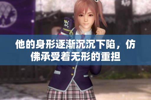 他的身形逐渐沉沉下陷，仿佛承受着无形的重担