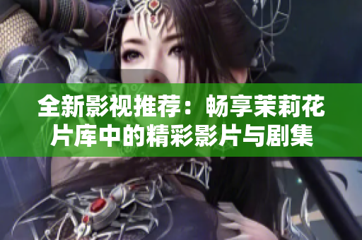 全新影视推荐：畅享茉莉花片库中的精彩影片与剧集