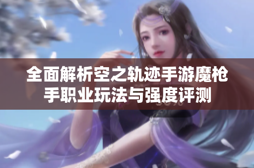 全面解析空之轨迹手游魔枪手职业玩法与强度评测