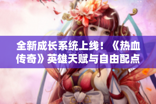 全新成长系统上线！《热血传奇》英雄天赋与自由配点揭秘