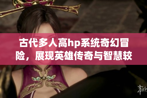 古代多人高hp系统奇幻冒险，展现英雄传奇与智慧较量