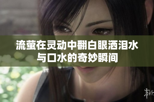 流萤在灵动中翻白眼洒泪水与口水的奇妙瞬间