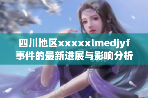 四川地区xxxxxlmedjyf事件的最新进展与影响分析