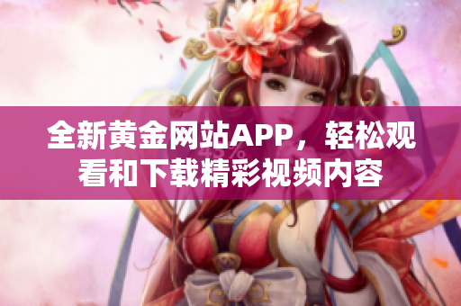 全新黄金网站APP，轻松观看和下载精彩视频内容