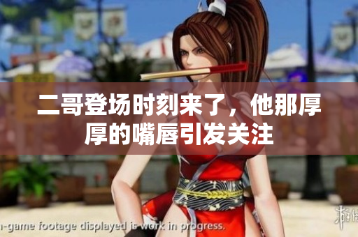 二哥登场时刻来了，他那厚厚的嘴唇引发关注