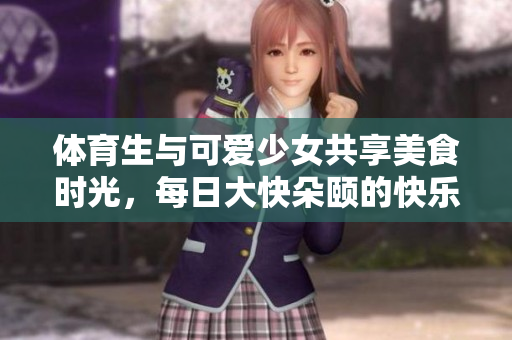 体育生与可爱少女共享美食时光，每日大快朵颐的快乐饮食生活