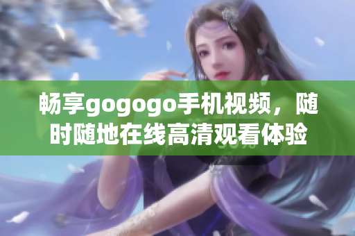 畅享gogogo手机视频，随时随地在线高清观看体验