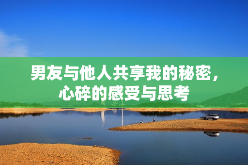 男友与他人共享我的秘密，心碎的感受与思考