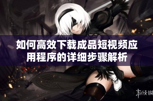 如何高效下载成品短视频应用程序的详细步骤解析