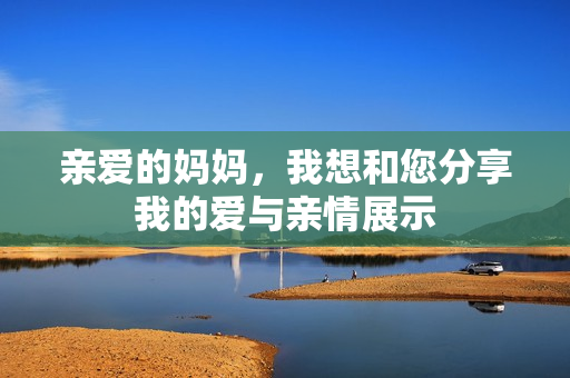 亲爱的妈妈，我想和您分享我的爱与亲情展示