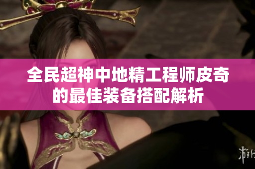 全民超神中地精工程师皮奇的最佳装备搭配解析