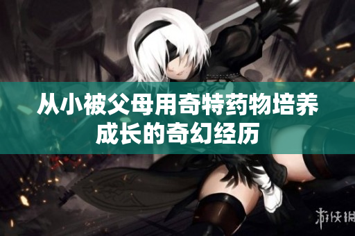 从小被父母用奇特药物培养成长的奇幻经历