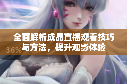 全面解析成品直播观看技巧与方法，提升观影体验