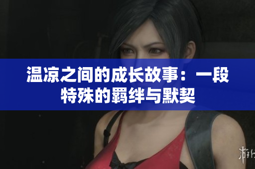 温凉之间的成长故事：一段特殊的羁绊与默契