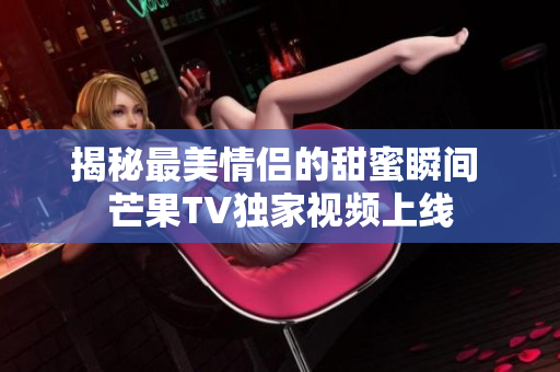 揭秘最美情侣的甜蜜瞬间 芒果TV独家视频上线